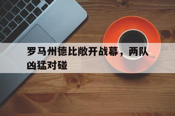 -罗马州德比敞开战幕，两队凶猛对碰