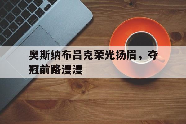 爱游戏网页版登录入口-包含奥斯纳布吕克荣光扬眉，夺冠前路漫漫的词条