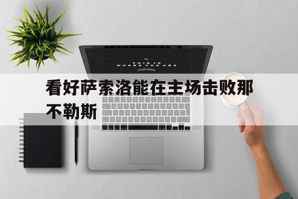 爱游戏官网-看好萨索洛能在主场击败那不勒斯的简单介绍